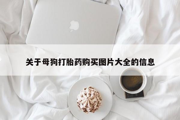 流产药购买联系关于母狗打胎药购买图片大全的信息