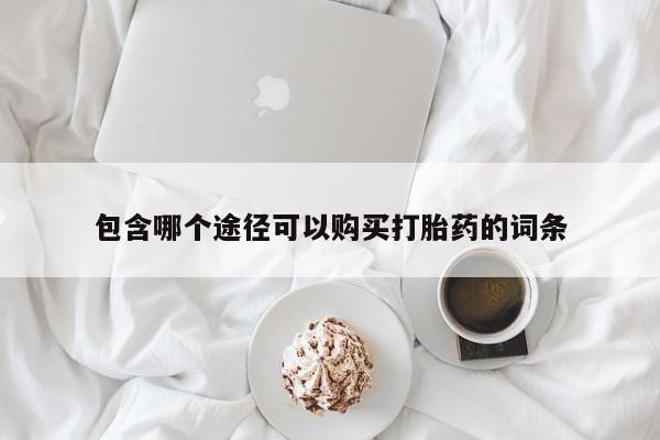 流产药购买联系包含哪个途径可以购买打胎药的词条