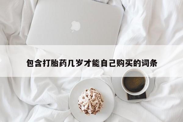 流产药购买联系包含打胎药几岁才能自己购买的词条