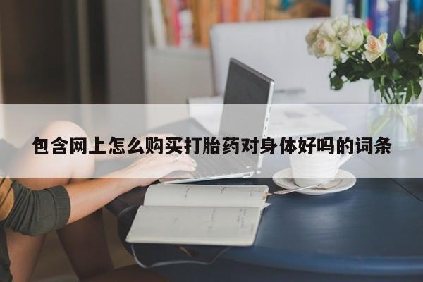 流产药购买联系包含网上怎么购买打胎药对身体好吗的词条