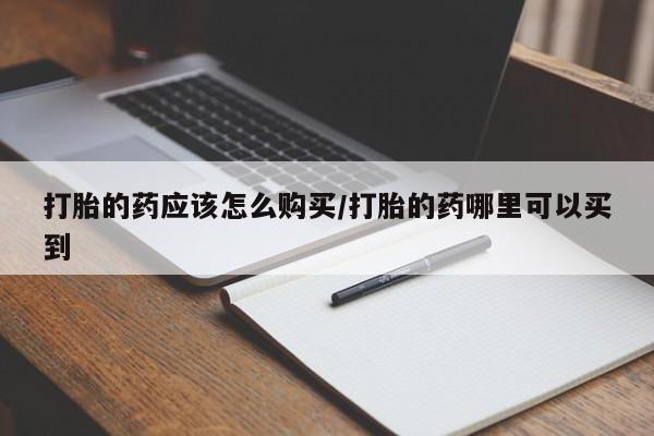 流产药购买联系打胎的药应该怎么购买/打胎的药哪里可以买到