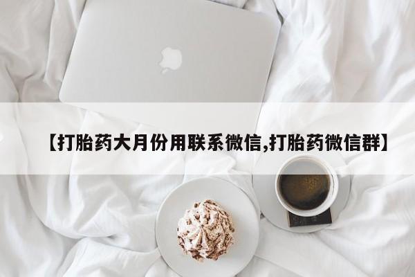 流产药购买联系【打胎药大月份用联系微信,打胎药微信群】