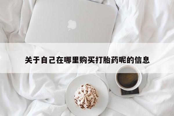 流产药购买联系关于自己在哪里购买打胎药呢的信息
