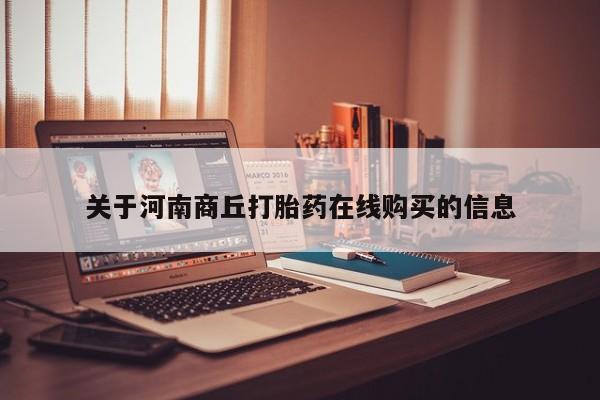 流产药购买联系关于河南商丘打胎药在线购买的信息