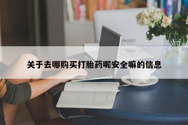 流产药购买联系关于去哪购买打胎药呢安全嘛的信息
