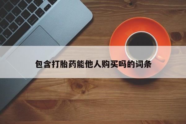 流产药购买联系包含打胎药能他人购买吗的词条