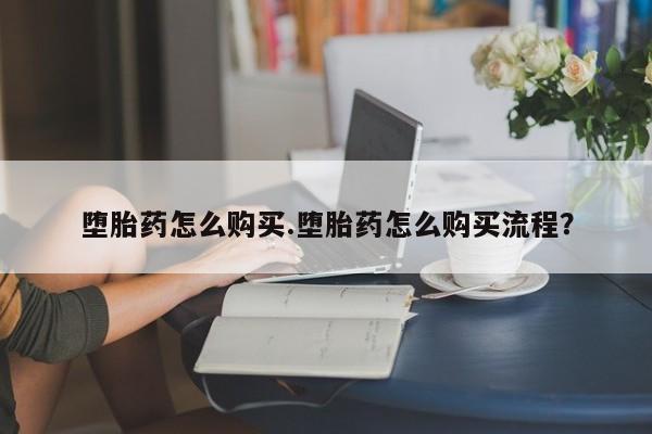 流产药购买联系堕胎药怎么购买.堕胎药怎么购买流程？