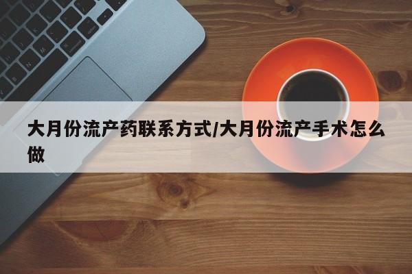流产药购买联系大月份流产药联系方式/大月份流产手术怎么做