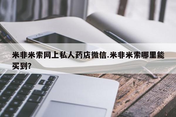流产药购买联系米非米索网上私人药店微信.米非米索哪里能买到?