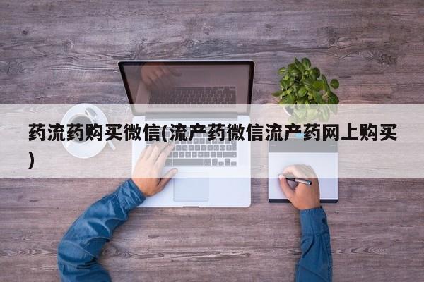 流产药购买联系药流药购买微信(流产药微信流产药网上购买)
