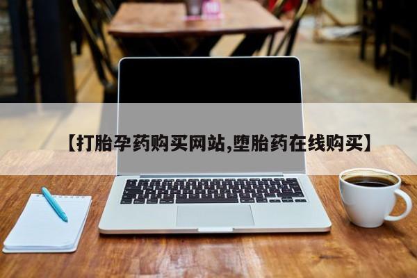 流产药购买联系【打胎孕药购买网站,堕胎药在线购买】