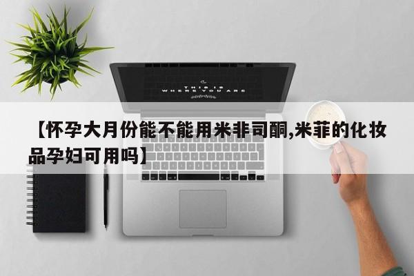 流产药购买联系【怀孕大月份能不能用米非司酮,米菲的化妆品孕妇可用吗】