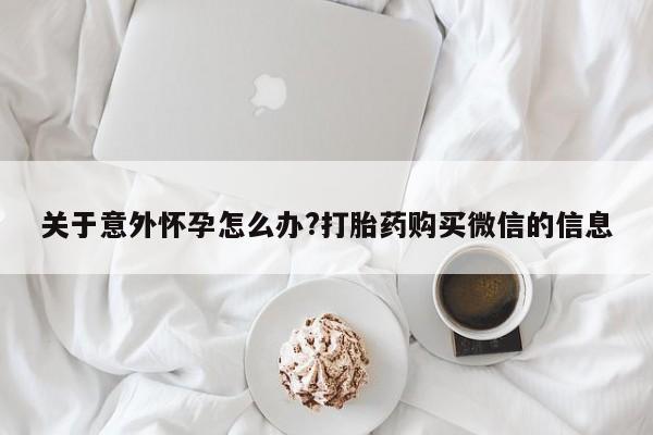 流产药购买联系关于意外怀孕怎么办?打胎药购买微信的信息