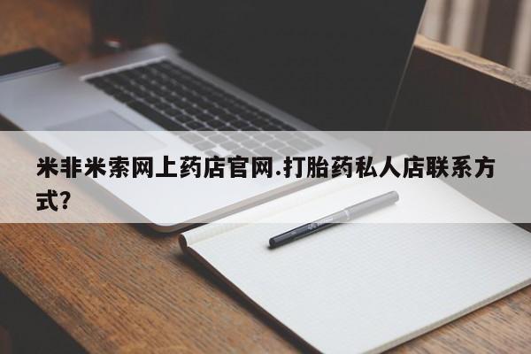 流产药购买联系米非米索网上药店官网.打胎药私人店联系方式？
