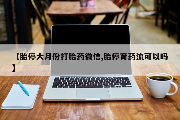 流产药购买联系【胎停大月份打胎药微信,胎停育药流可以吗】