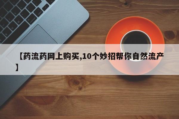 流产药购买联系【药流药网上购买,10个妙招帮你自然流产】