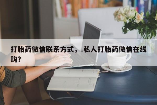 流产药购买联系打胎药微信联系方式，.私人打胎药微信在线购？
