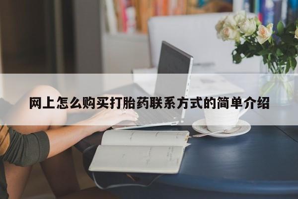 流产药购买联系网上怎么购买打胎药联系方式的简单介绍