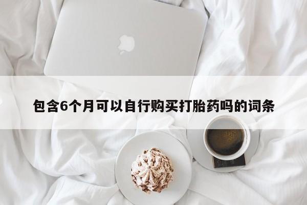 流产药购买联系包含6个月可以自行购买打胎药吗的词条