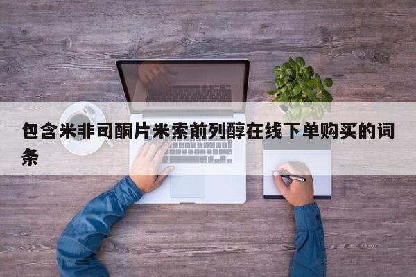 流产药购买联系包含米非司酮片米索前列醇在线下单购买的词条