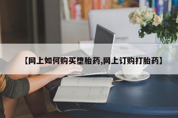 流产药购买联系【网上如何购买堕胎药,网上订购打胎药】