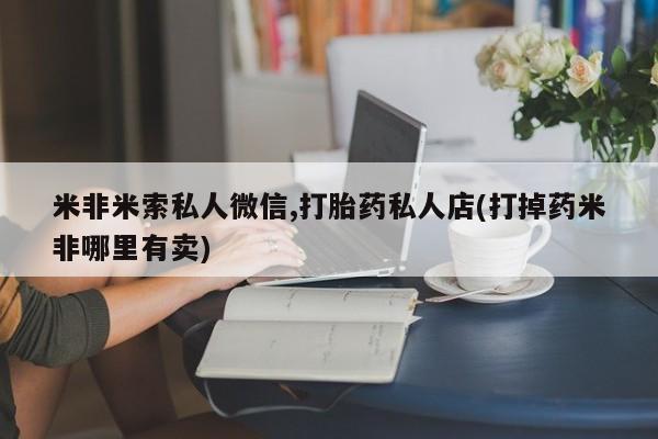 流产药购买联系米非米索私人微信,打胎药私人店(打掉药米非哪里有卖)