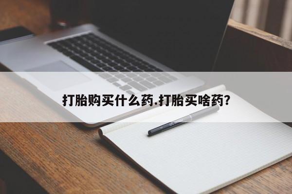 流产药购买联系打胎购买什么药.打胎买啥药？